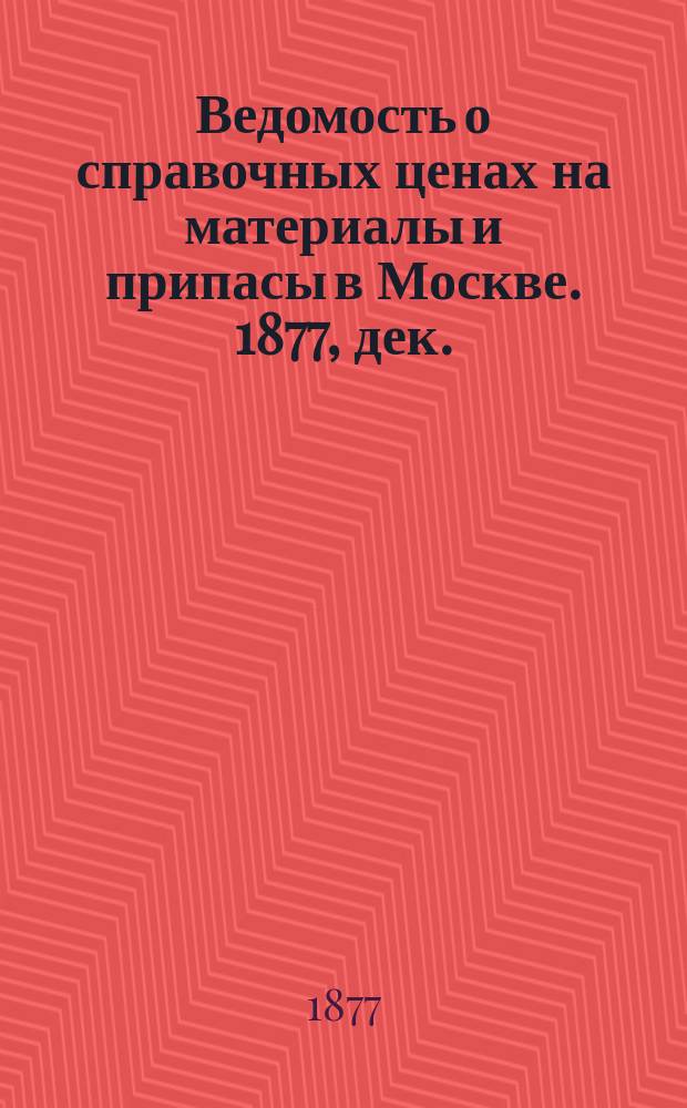 Ведомость о справочных ценах на материалы и припасы в Москве. 1877, дек.