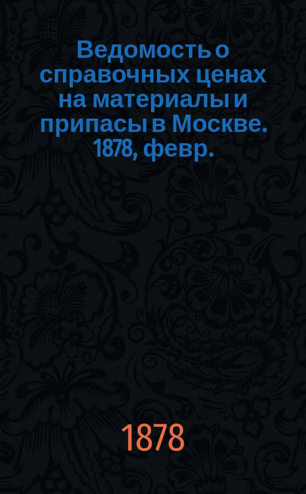 Ведомость о справочных ценах на материалы и припасы в Москве. 1878, февр.
