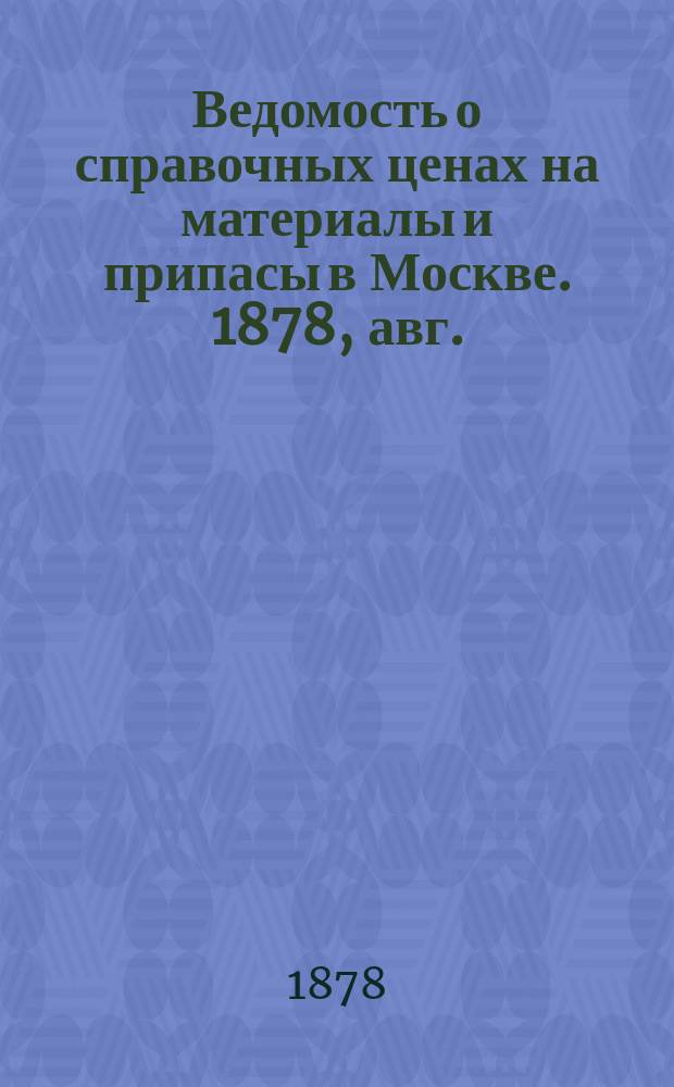 Ведомость о справочных ценах на материалы и припасы в Москве. 1878, авг.