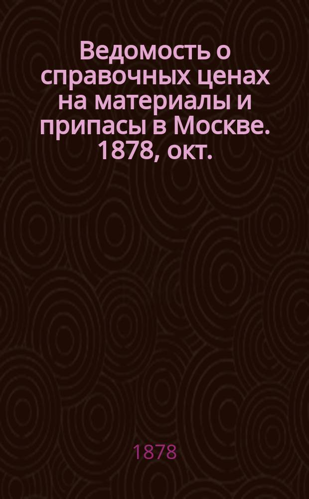 Ведомость о справочных ценах на материалы и припасы в Москве. 1878, окт.