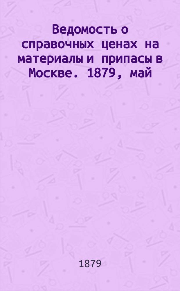 Ведомость о справочных ценах на материалы и припасы в Москве. 1879, май