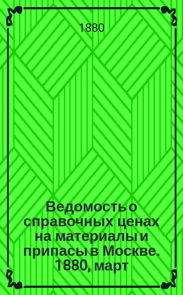 Ведомость о справочных ценах на материалы и припасы в Москве. 1880, март