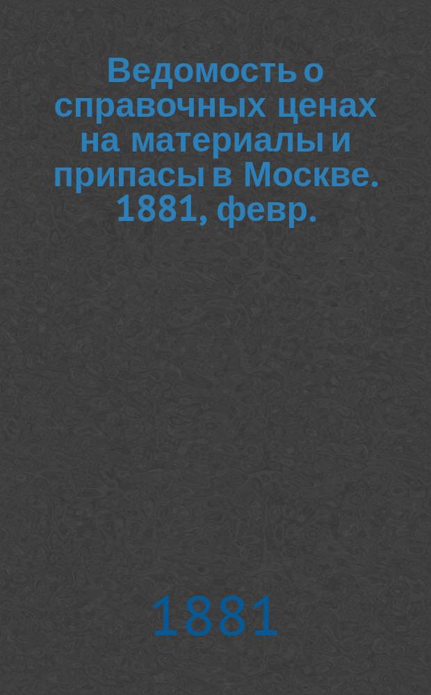 Ведомость о справочных ценах на материалы и припасы в Москве. 1881, февр.