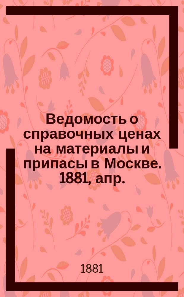 Ведомость о справочных ценах на материалы и припасы в Москве. 1881, апр.