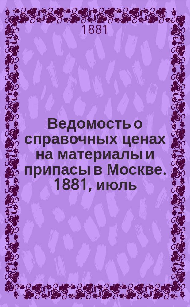 Ведомость о справочных ценах на материалы и припасы в Москве. 1881, июль