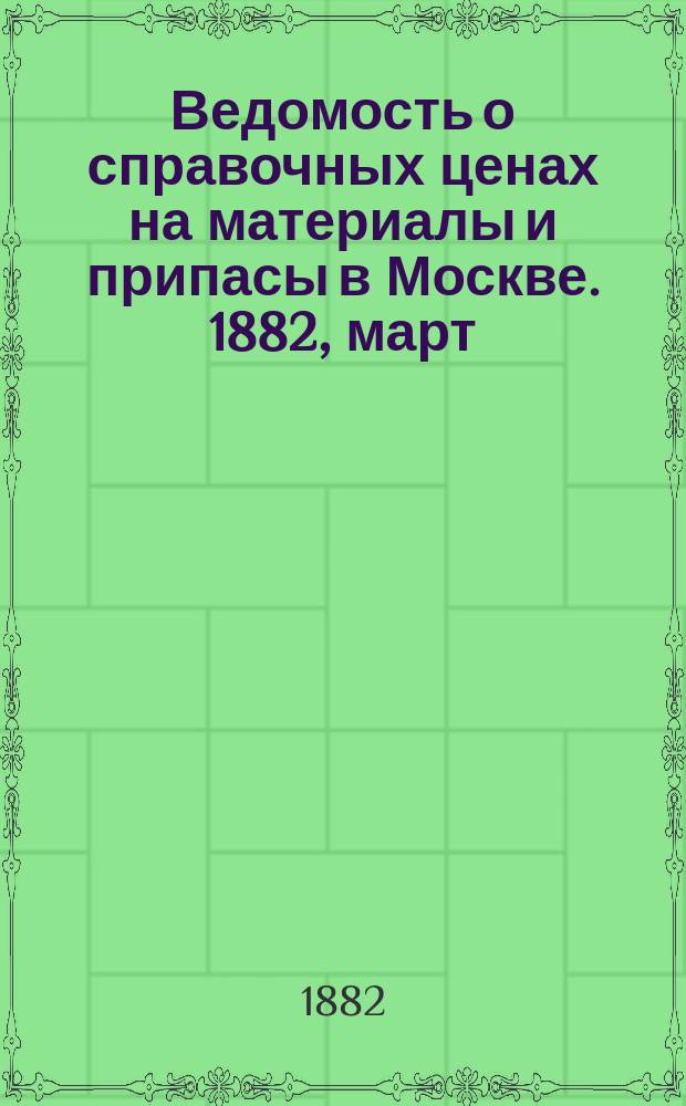 Ведомость о справочных ценах на материалы и припасы в Москве. 1882, март