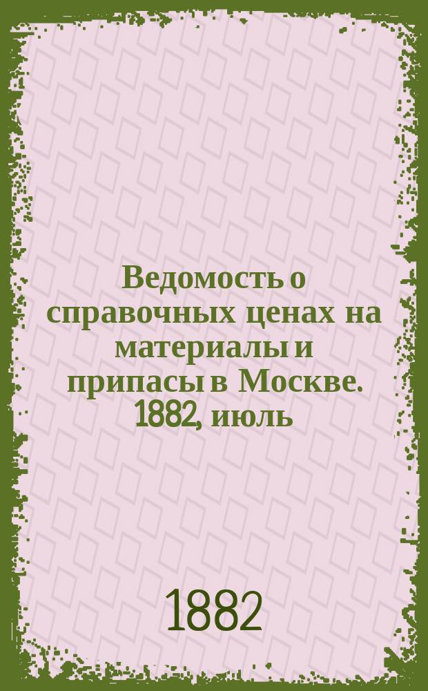 Ведомость о справочных ценах на материалы и припасы в Москве. 1882, июль