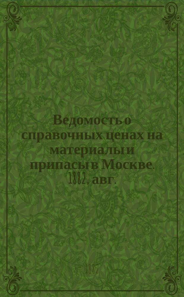 Ведомость о справочных ценах на материалы и припасы в Москве. 1882, авг.