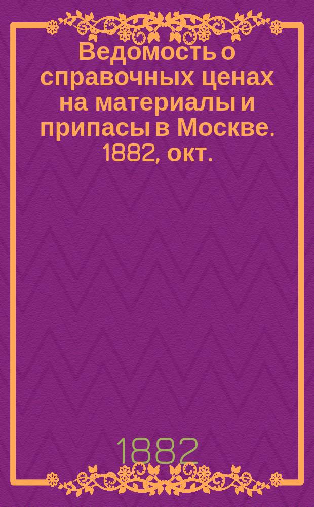 Ведомость о справочных ценах на материалы и припасы в Москве. 1882, окт.