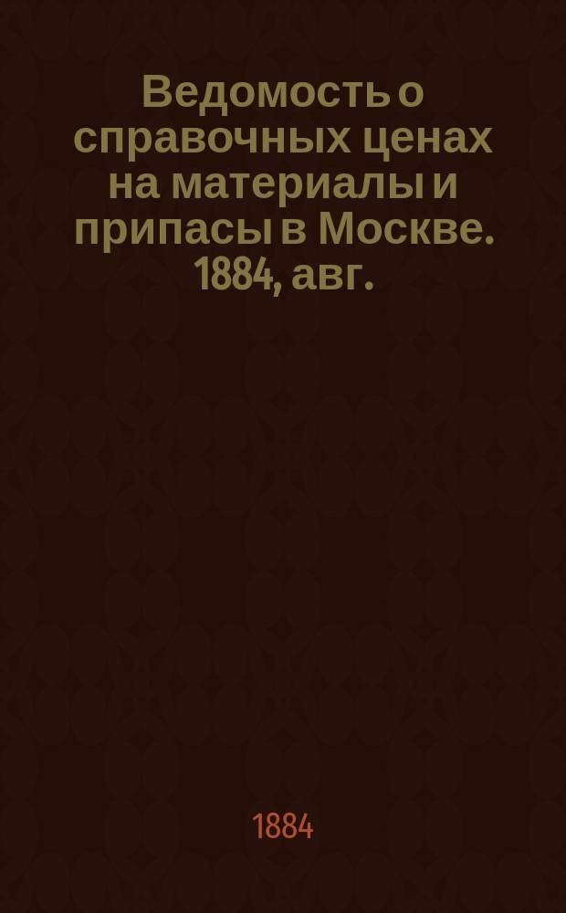 Ведомость о справочных ценах на материалы и припасы в Москве. 1884, авг.