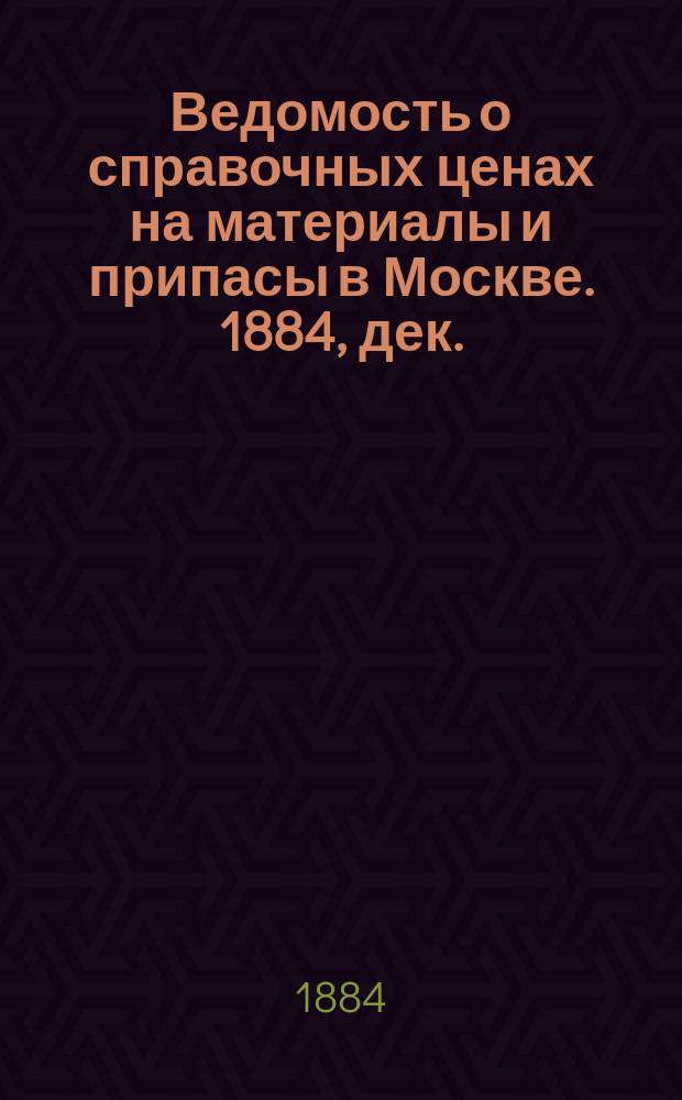 Ведомость о справочных ценах на материалы и припасы в Москве. 1884, дек.