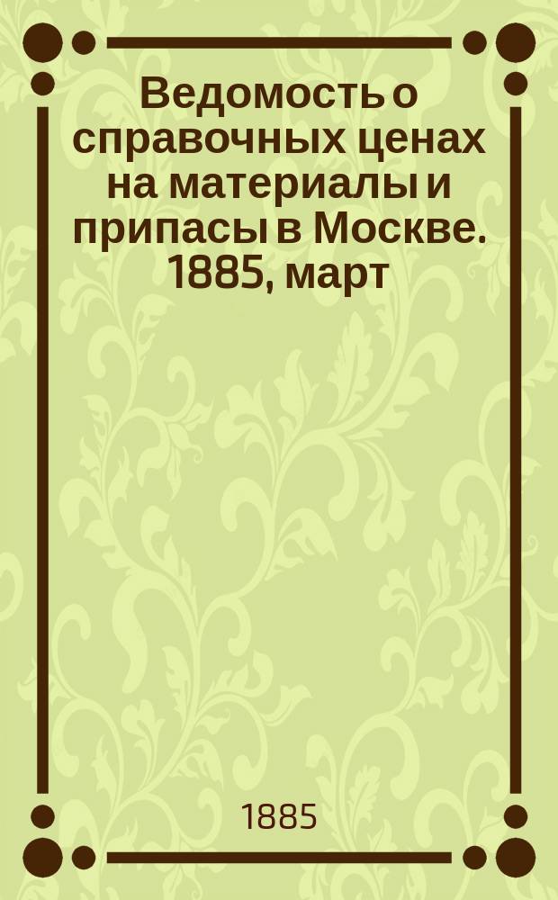 Ведомость о справочных ценах на материалы и припасы в Москве. 1885, март