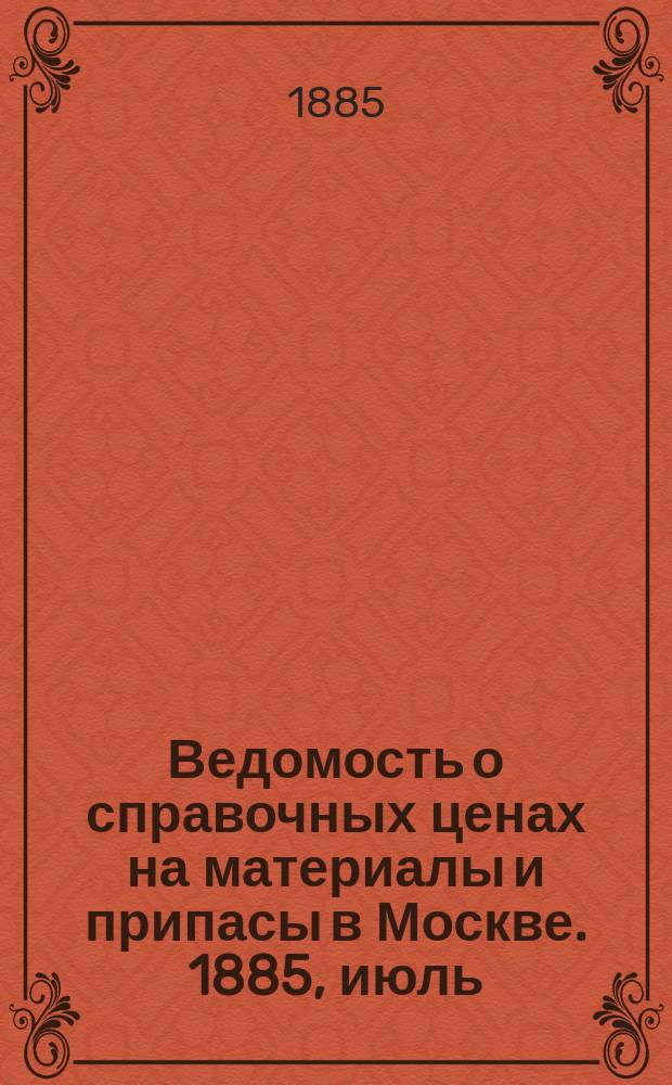 Ведомость о справочных ценах на материалы и припасы в Москве. 1885, июль