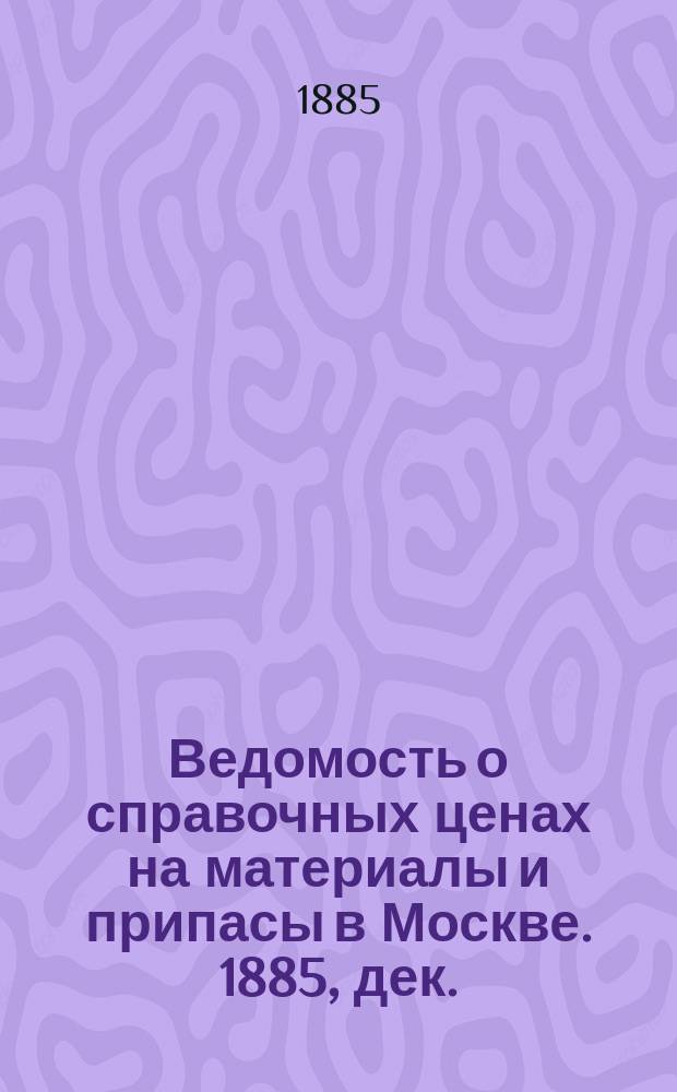 Ведомость о справочных ценах на материалы и припасы в Москве. 1885, дек.