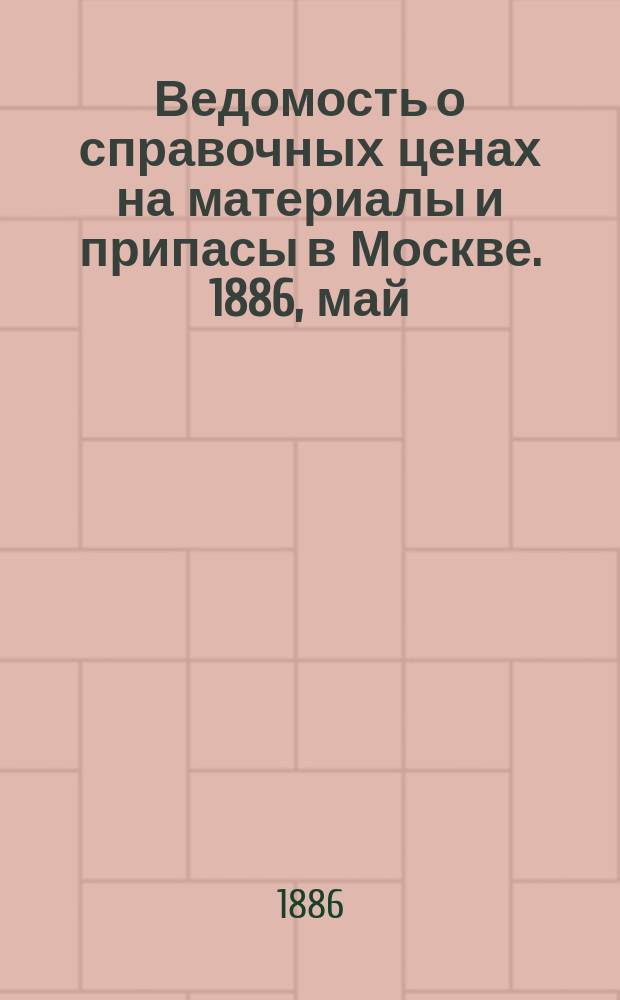 Ведомость о справочных ценах на материалы и припасы в Москве. 1886, май