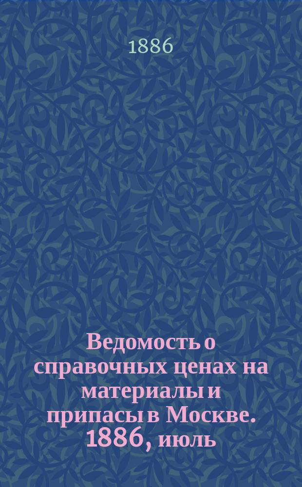 Ведомость о справочных ценах на материалы и припасы в Москве. 1886, июль
