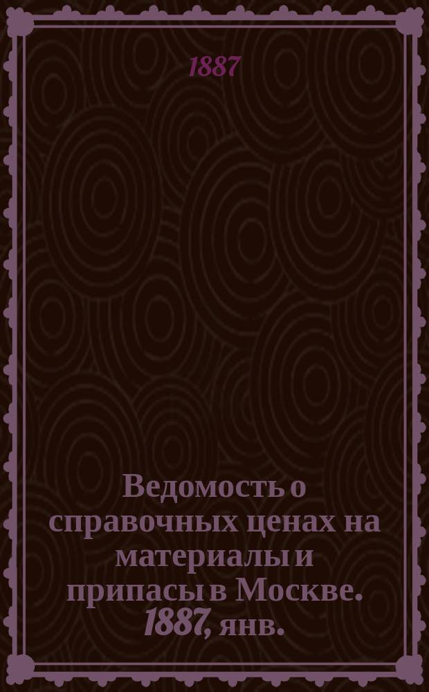 Ведомость о справочных ценах на материалы и припасы в Москве. 1887, янв.