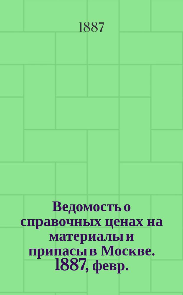 Ведомость о справочных ценах на материалы и припасы в Москве. 1887, февр.