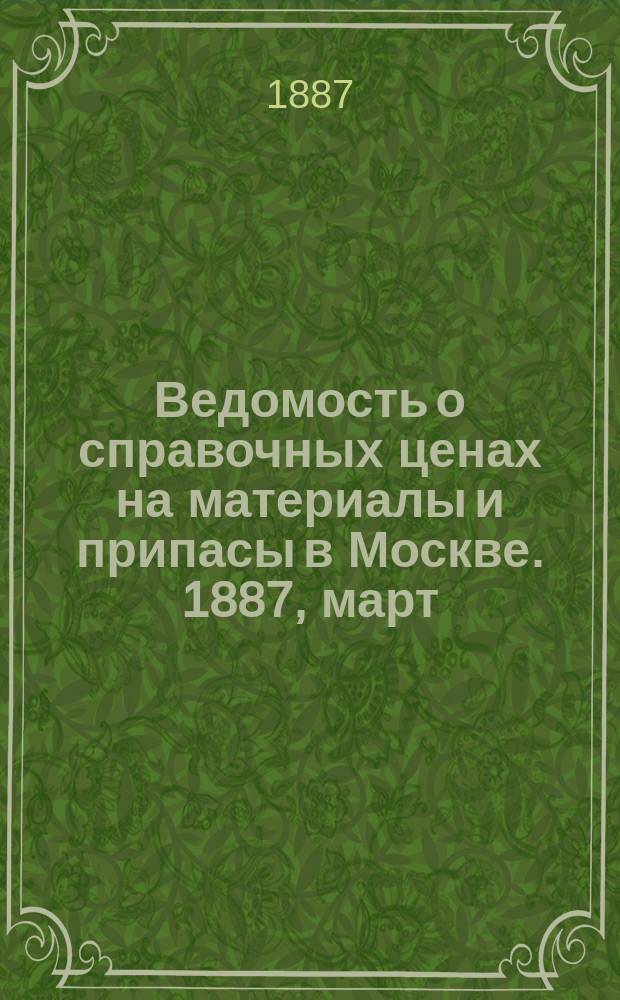 Ведомость о справочных ценах на материалы и припасы в Москве. 1887, март