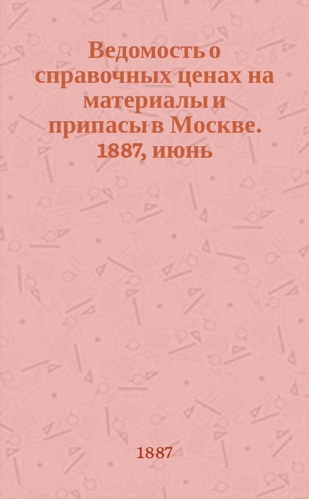 Ведомость о справочных ценах на материалы и припасы в Москве. 1887, июнь