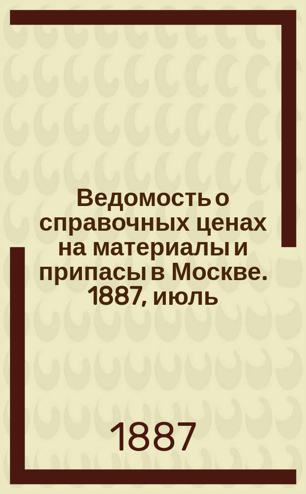 Ведомость о справочных ценах на материалы и припасы в Москве. 1887, июль