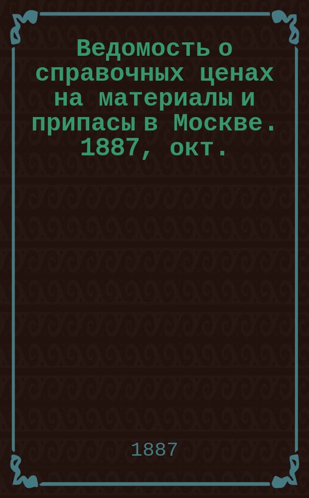 Ведомость о справочных ценах на материалы и припасы в Москве. 1887, окт.