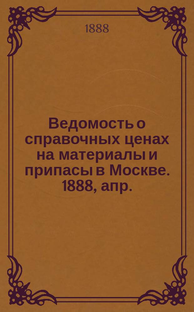 Ведомость о справочных ценах на материалы и припасы в Москве. 1888, апр.