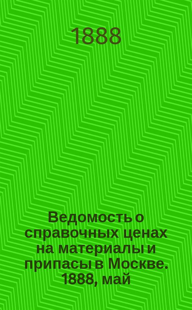 Ведомость о справочных ценах на материалы и припасы в Москве. 1888, май