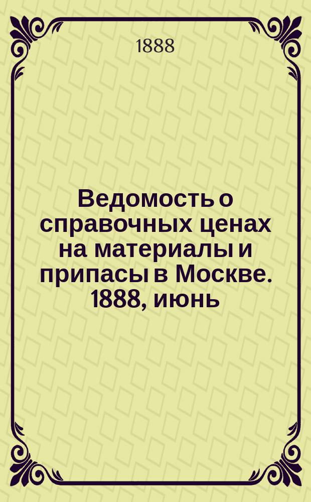 Ведомость о справочных ценах на материалы и припасы в Москве. 1888, июнь