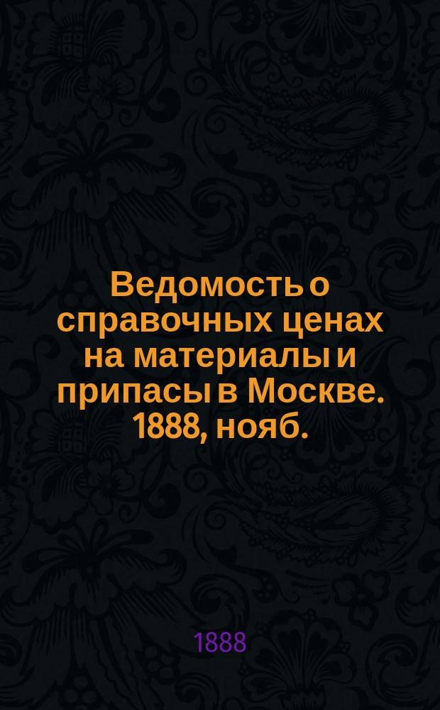Ведомость о справочных ценах на материалы и припасы в Москве. 1888, нояб.