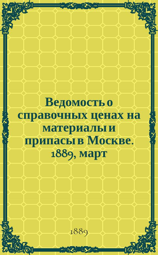 Ведомость о справочных ценах на материалы и припасы в Москве. 1889, март