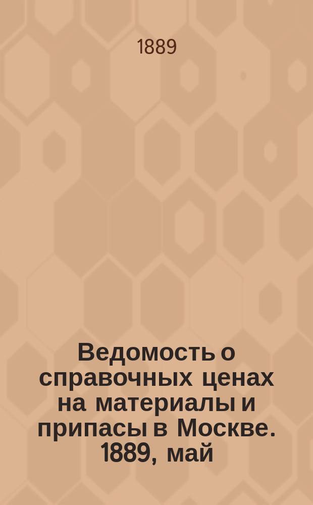 Ведомость о справочных ценах на материалы и припасы в Москве. 1889, май