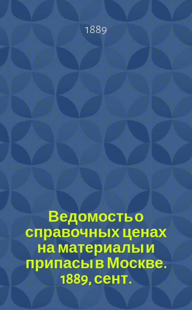 Ведомость о справочных ценах на материалы и припасы в Москве. 1889, сент.