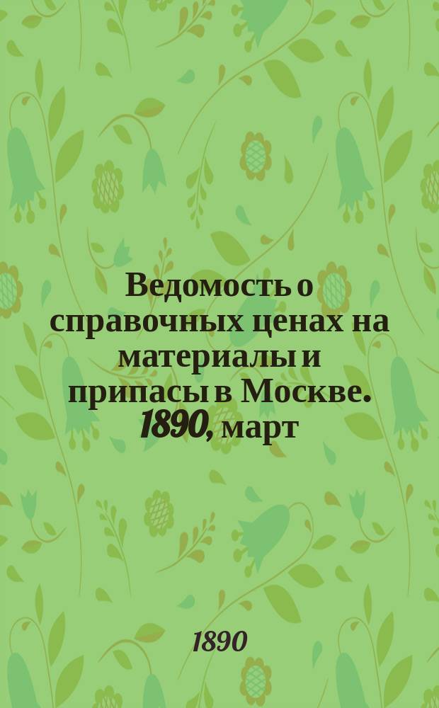 Ведомость о справочных ценах на материалы и припасы в Москве. 1890, март