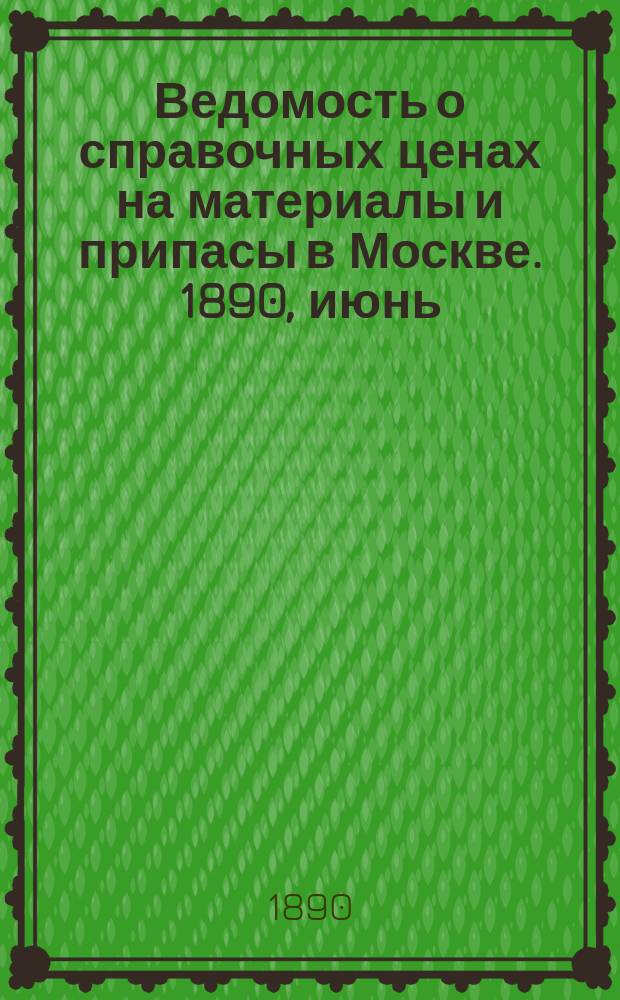 Ведомость о справочных ценах на материалы и припасы в Москве. 1890, июнь