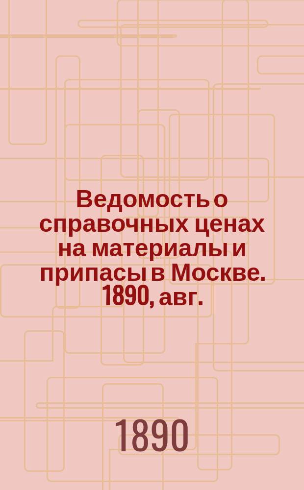 Ведомость о справочных ценах на материалы и припасы в Москве. 1890, авг.