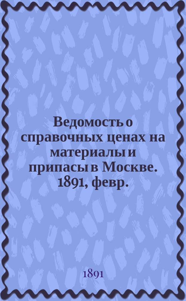 Ведомость о справочных ценах на материалы и припасы в Москве. 1891, февр.