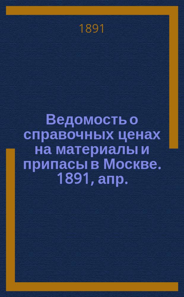 Ведомость о справочных ценах на материалы и припасы в Москве. 1891, апр.