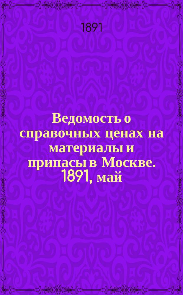 Ведомость о справочных ценах на материалы и припасы в Москве. 1891, май