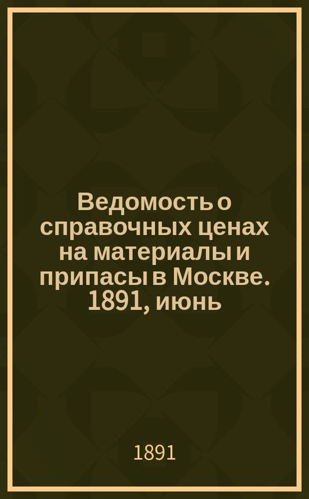 Ведомость о справочных ценах на материалы и припасы в Москве. 1891, июнь