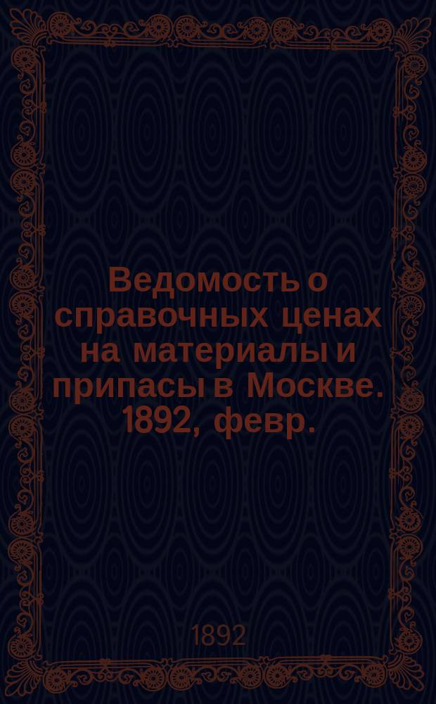 Ведомость о справочных ценах на материалы и припасы в Москве. 1892, февр.