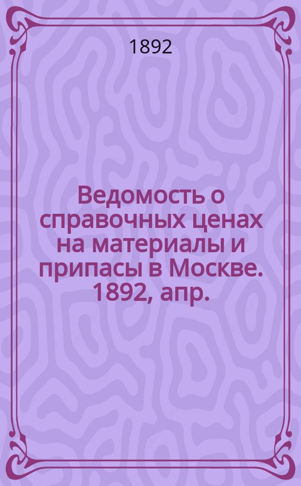 Ведомость о справочных ценах на материалы и припасы в Москве. 1892, апр.
