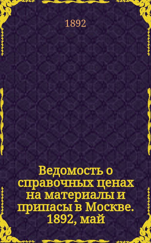 Ведомость о справочных ценах на материалы и припасы в Москве. 1892, май
