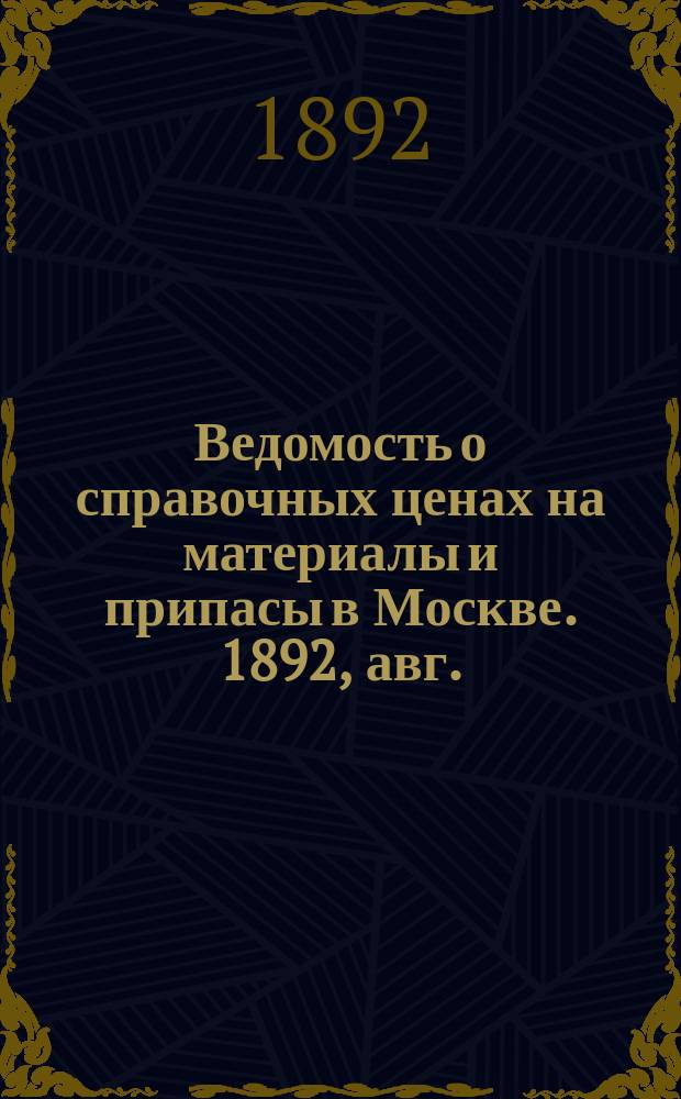 Ведомость о справочных ценах на материалы и припасы в Москве. 1892, авг.