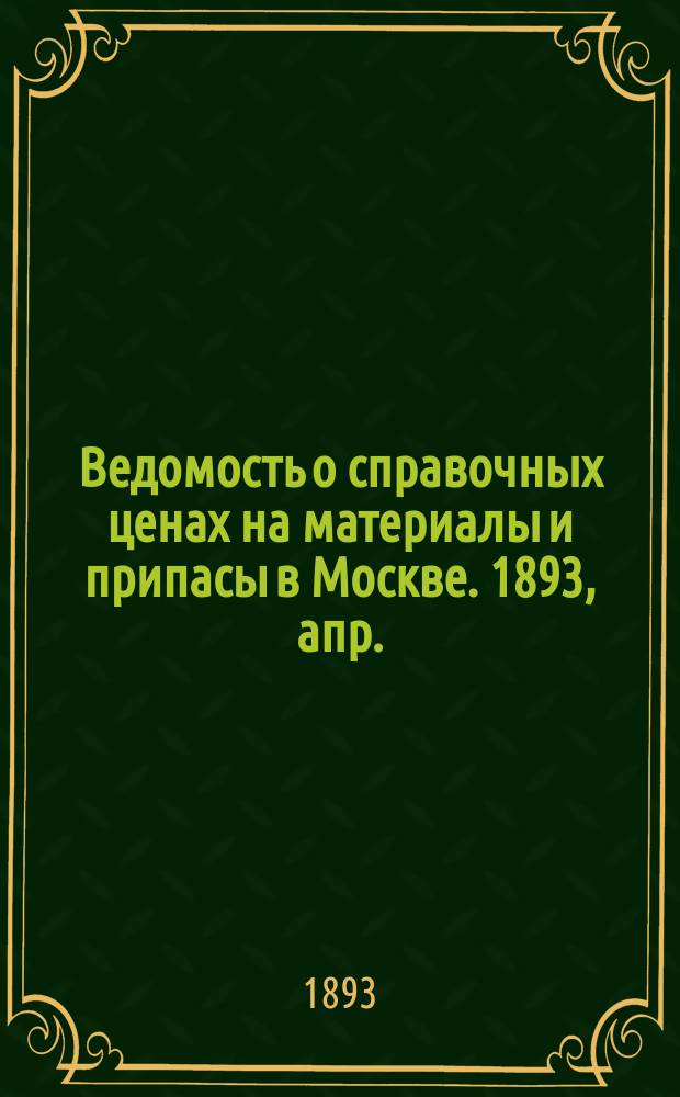 Ведомость о справочных ценах на материалы и припасы в Москве. 1893, апр.