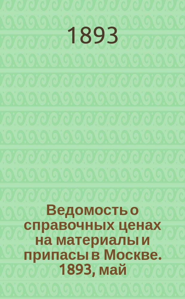 Ведомость о справочных ценах на материалы и припасы в Москве. 1893, май