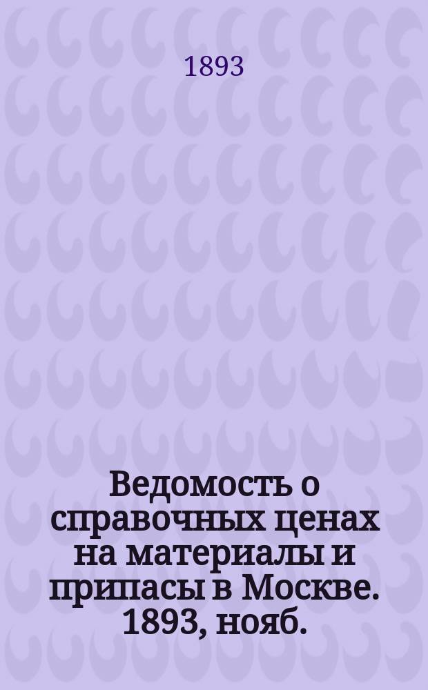 Ведомость о справочных ценах на материалы и припасы в Москве. 1893, нояб.