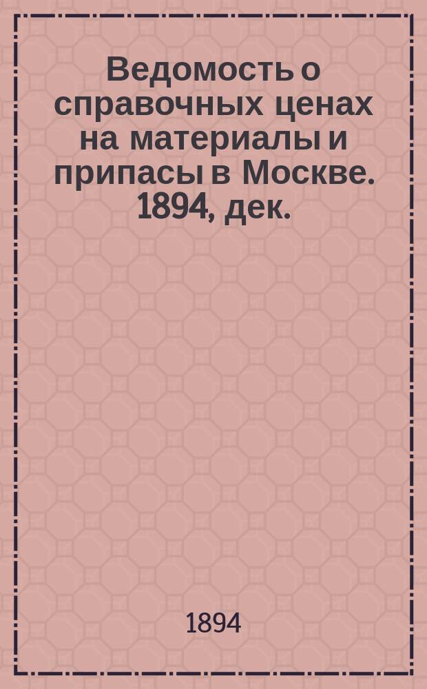 Ведомость о справочных ценах на материалы и припасы в Москве. 1894, дек.
