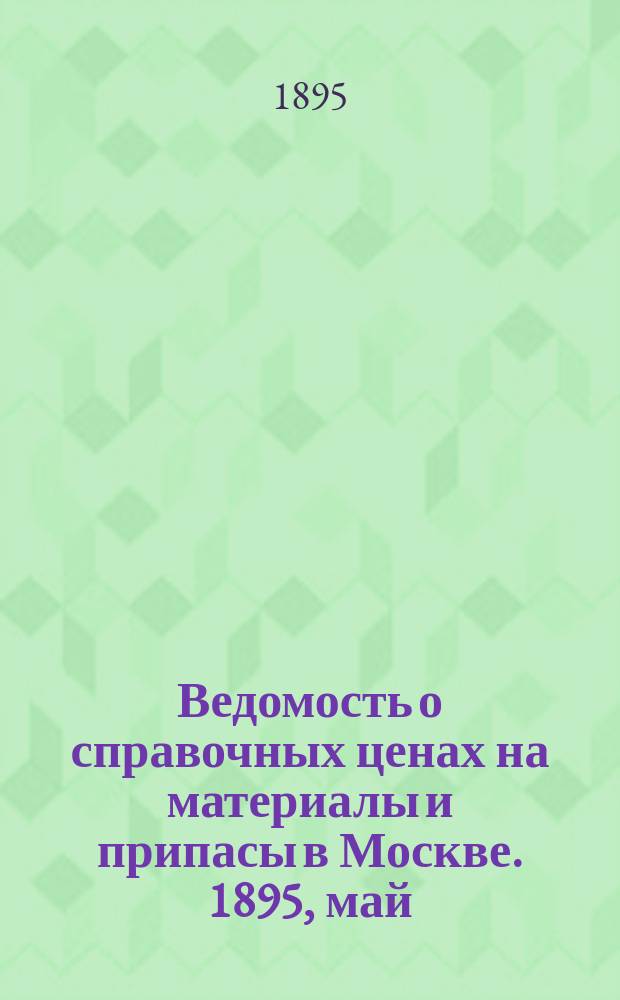 Ведомость о справочных ценах на материалы и припасы в Москве. 1895, май