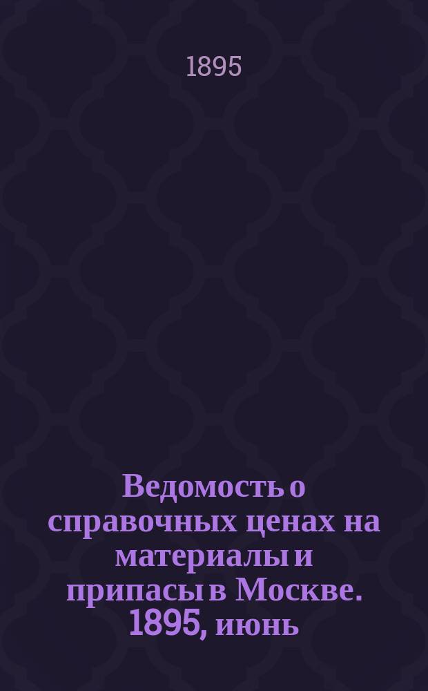 Ведомость о справочных ценах на материалы и припасы в Москве. 1895, июнь